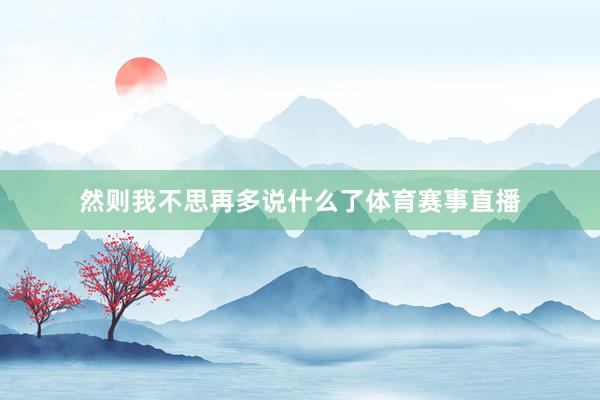 然则我不思再多说什么了体育赛事直播