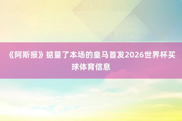 《阿斯报》掂量了本场的皇马首发2026世界杯买球体育信息