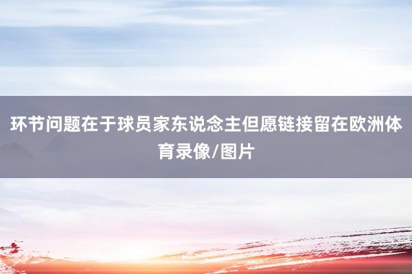 环节问题在于球员家东说念主但愿链接留在欧洲体育录像/图片