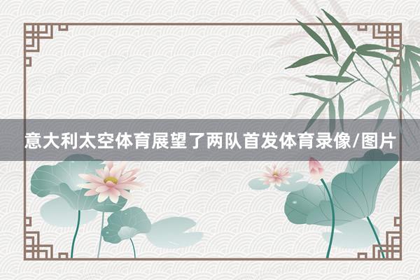 意大利太空体育展望了两队首发体育录像/图片