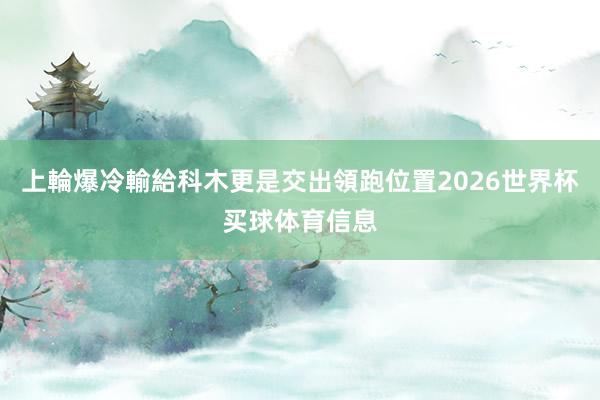 上輪爆冷輸給科木更是交出領跑位置2026世界杯买球体育信息