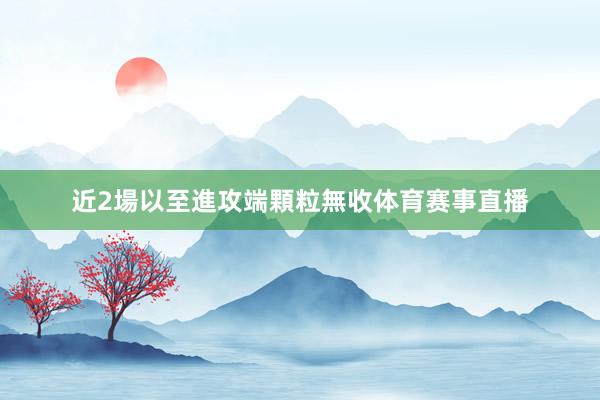 近2場以至進攻端顆粒無收体育赛事直播