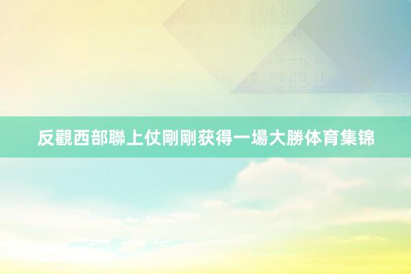 反觀西部聯上仗剛剛获得一場大勝体育集锦
