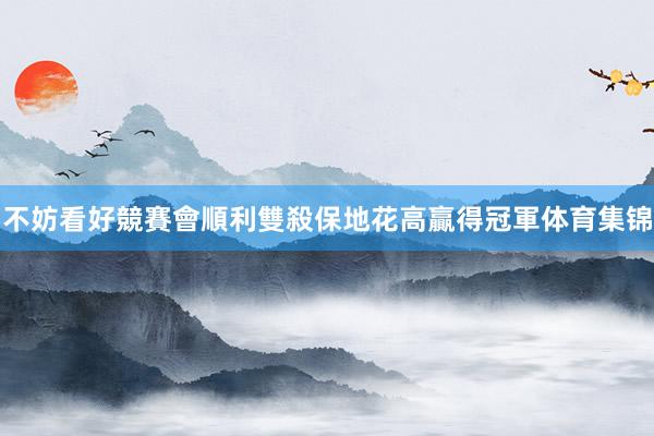 不妨看好競賽會順利雙殺保地花高贏得冠軍体育集锦