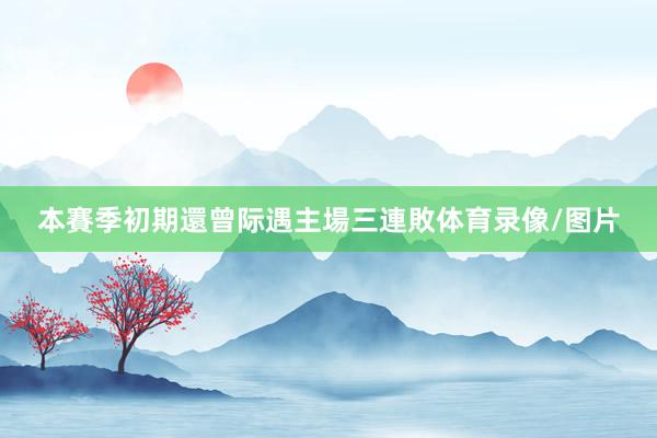 本賽季初期還曾际遇主場三連敗体育录像/图片