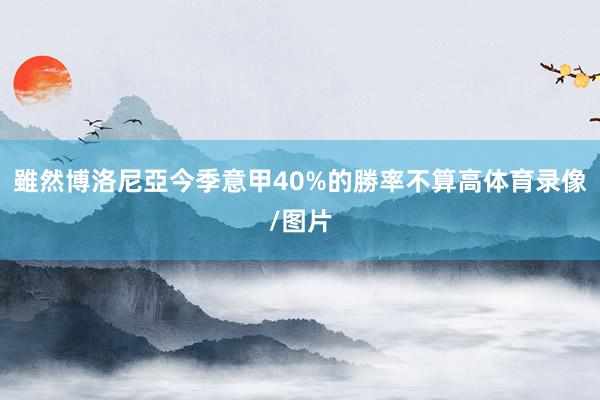 雖然博洛尼亞今季意甲40%的勝率不算高体育录像/图片