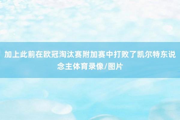加上此前在欧冠淘汰赛附加赛中打败了凯尔特东说念主体育录像/图片