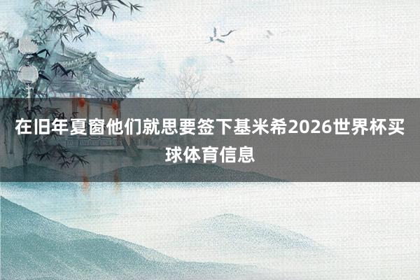 在旧年夏窗他们就思要签下基米希2026世界杯买球体育信息