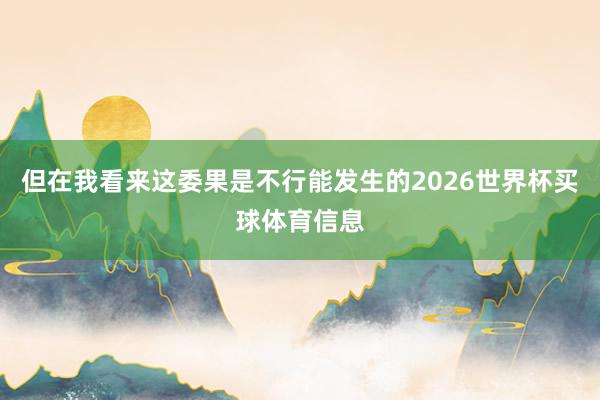 但在我看来这委果是不行能发生的2026世界杯买球体育信息