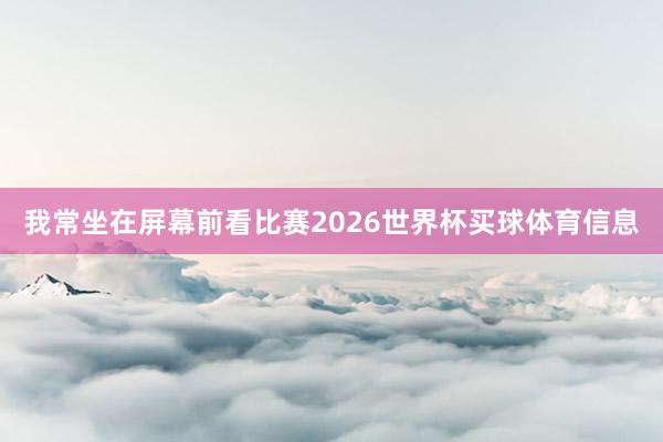 我常坐在屏幕前看比赛2026世界杯买球体育信息