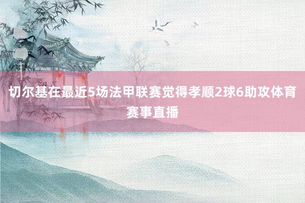 切尔基在最近5场法甲联赛觉得孝顺2球6助攻体育赛事直播