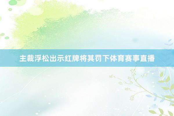 主裁浮松出示红牌将其罚下体育赛事直播