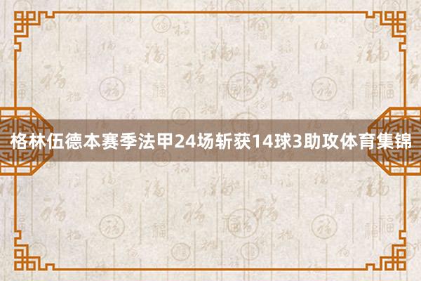 格林伍德本赛季法甲24场斩获14球3助攻体育集锦