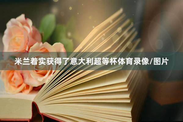 米兰着实获得了意大利超等杯体育录像/图片
