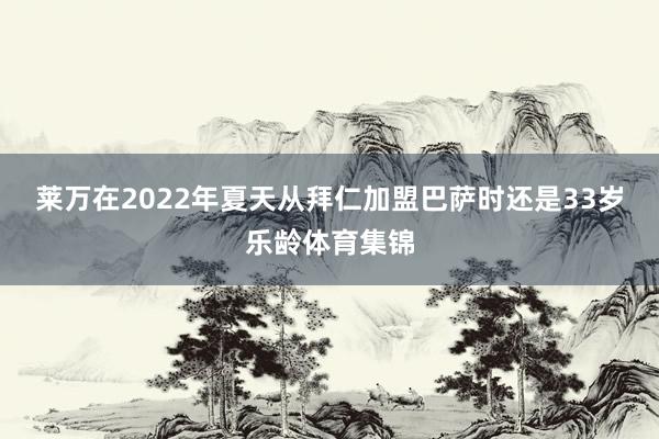 莱万在2022年夏天从拜仁加盟巴萨时还是33岁乐龄体育集锦