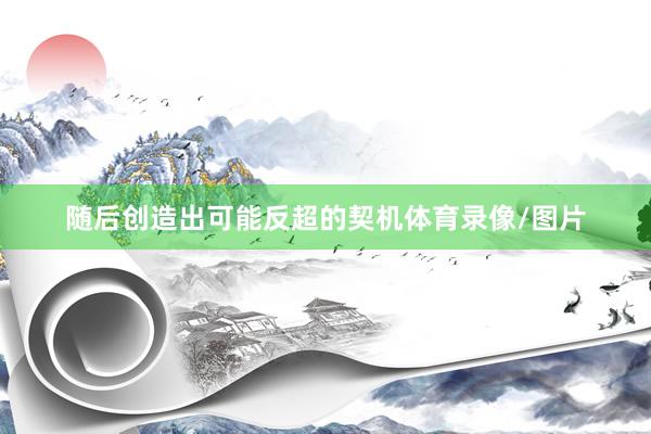 随后创造出可能反超的契机体育录像/图片