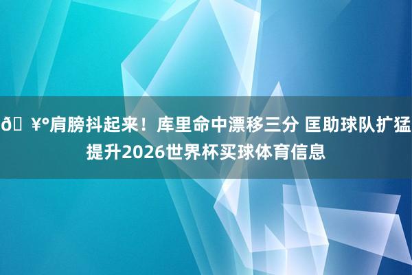 🥰肩膀抖起来！库里命中漂移三分 匡助球队扩猛提升2026世界杯买球体育信息