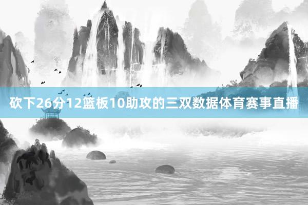 砍下26分12篮板10助攻的三双数据体育赛事直播
