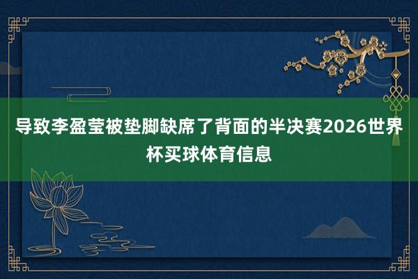 导致李盈莹被垫脚缺席了背面的半决赛2026世界杯买球体育信息