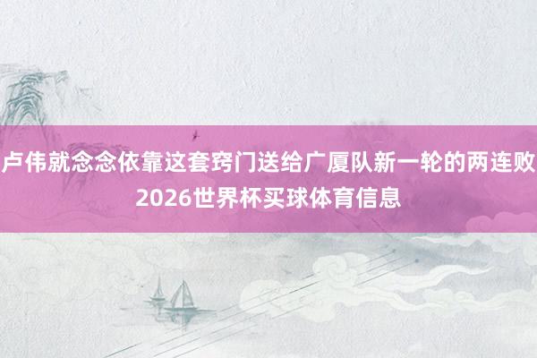 卢伟就念念依靠这套窍门送给广厦队新一轮的两连败2026世界杯买球体育信息