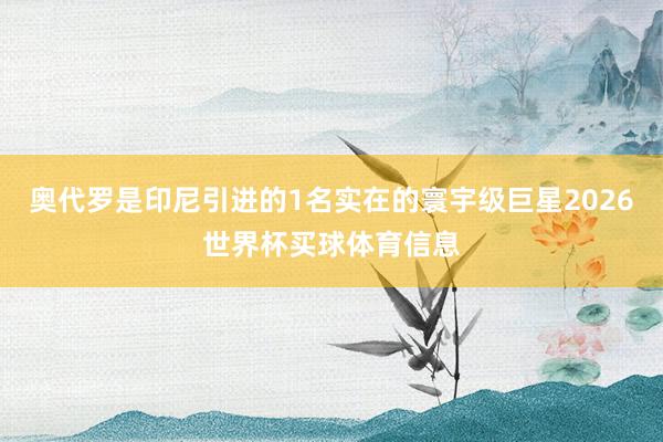 奥代罗是印尼引进的1名实在的寰宇级巨星2026世界杯买球体育信息