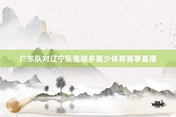 广东队对辽宁队是输多赢少体育赛事直播