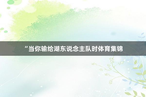 “当你输给湖东说念主队时体育集锦