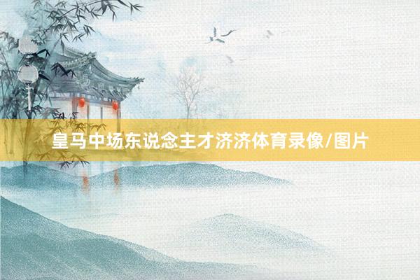 皇马中场东说念主才济济体育录像/图片