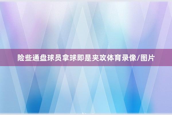险些通盘球员拿球即是夹攻体育录像/图片