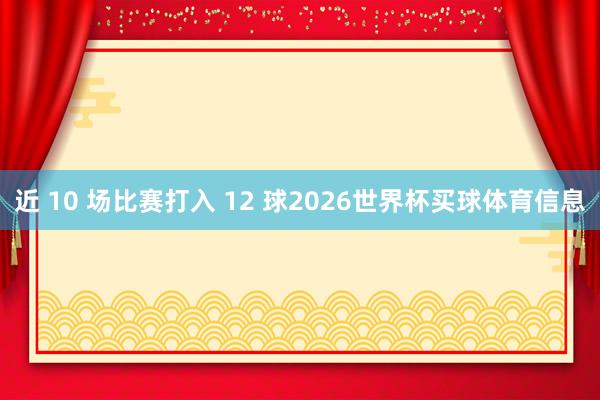 近 10 场比赛打入 12 球2026世界杯买球体育信息