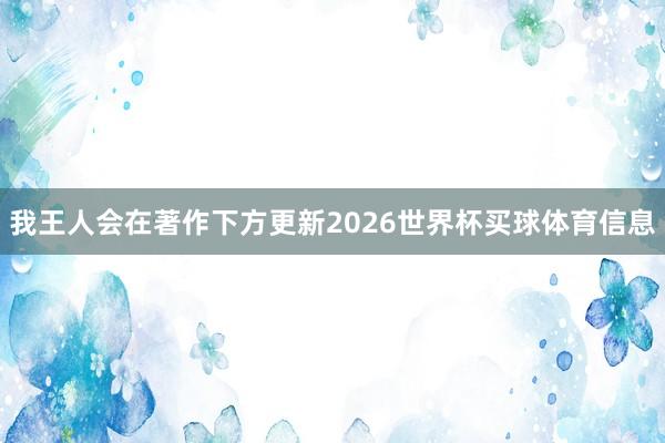 我王人会在著作下方更新2026世界杯买球体育信息
