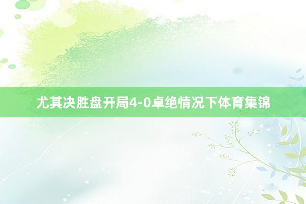 尤其决胜盘开局4-0卓绝情况下体育集锦