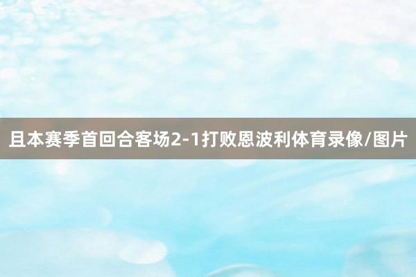 且本赛季首回合客场2-1打败恩波利体育录像/图片
