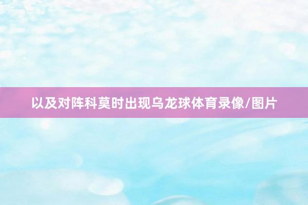 以及对阵科莫时出现乌龙球体育录像/图片
