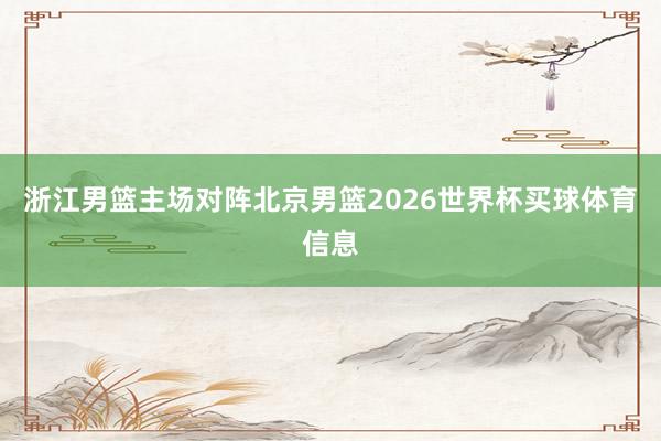浙江男篮主场对阵北京男篮2026世界杯买球体育信息