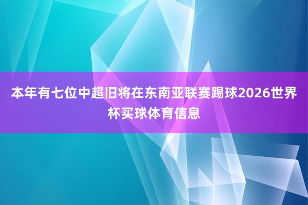 本年有七位中超旧将在东南亚联赛踢球2026世界杯买球体育信息
