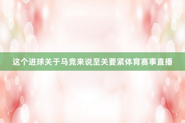 这个进球关于马竞来说至关要紧体育赛事直播