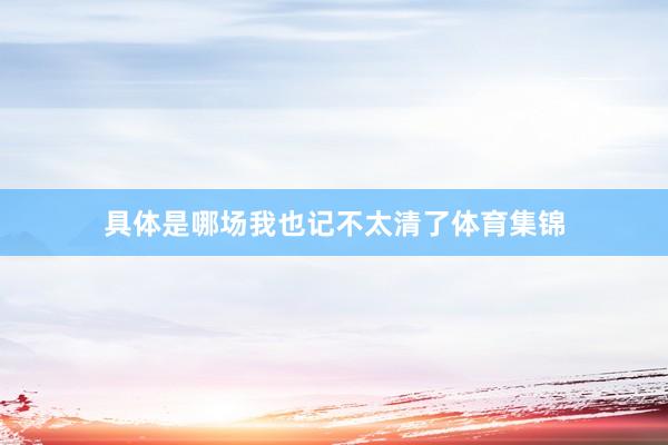 具体是哪场我也记不太清了体育集锦