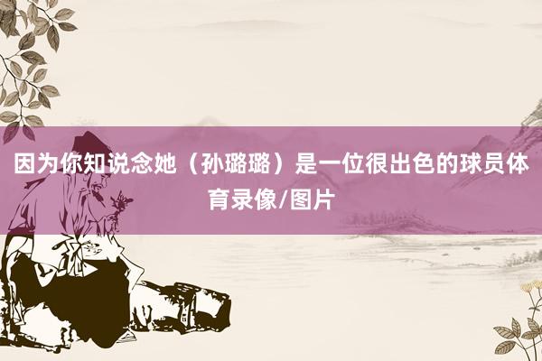 因为你知说念她(孙璐璐)是一位很出色的球员体育录像/图片