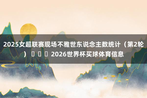 2025女超联赛现场不雅世东说念主数统计（第2轮） ​​​2026世界杯买球体育信息