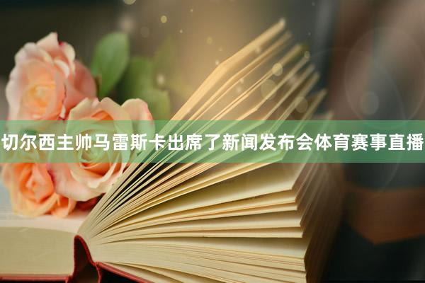 切尔西主帅马雷斯卡出席了新闻发布会体育赛事直播