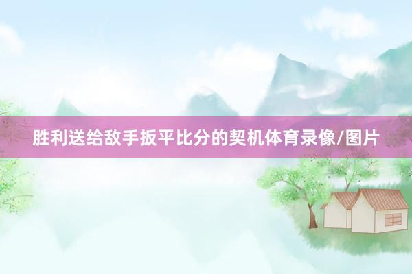 胜利送给敌手扳平比分的契机体育录像/图片