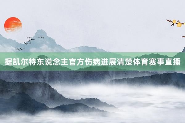 据凯尔特东说念主官方伤病进展清楚体育赛事直播