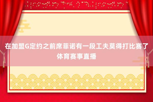 在加盟G定约之前席菲诺有一段工夫莫得打比赛了体育赛事直播
