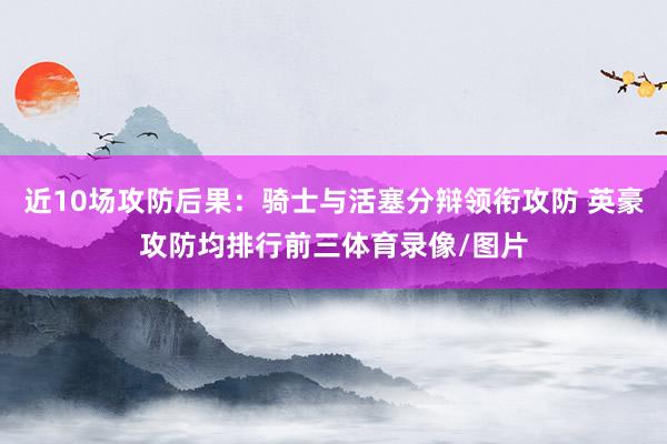 近10场攻防后果：骑士与活塞分辩领衔攻防 英豪攻防均排行前三体育录像/图片
