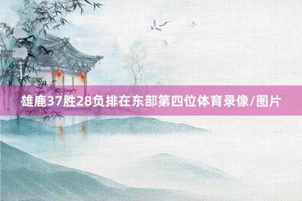 雄鹿37胜28负排在东部第四位体育录像/图片