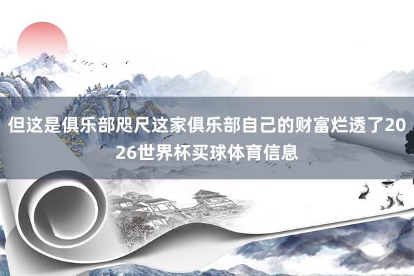 但这是俱乐部咫尺这家俱乐部自己的财富烂透了2026世界杯买球体育信息