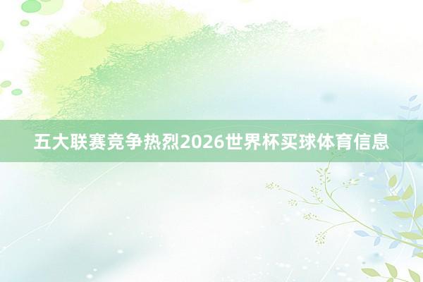 五大联赛竞争热烈2026世界杯买球体育信息