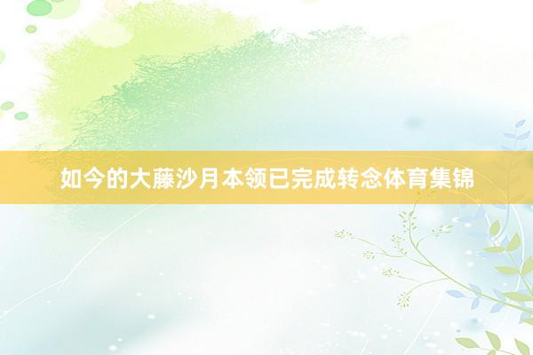 如今的大藤沙月本领已完成转念体育集锦