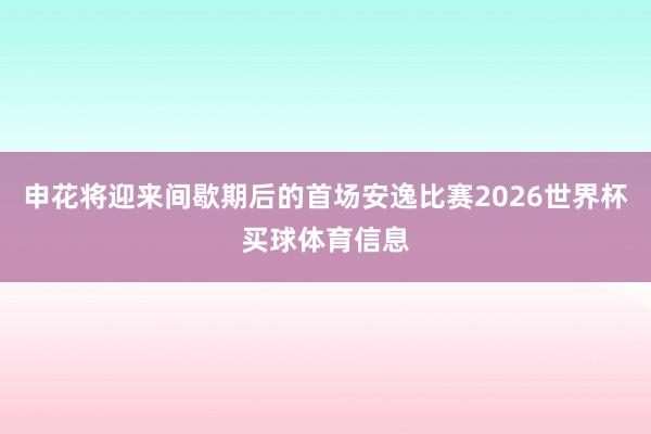 申花将迎来间歇期后的首场安逸比赛2026世界杯买球体育信息